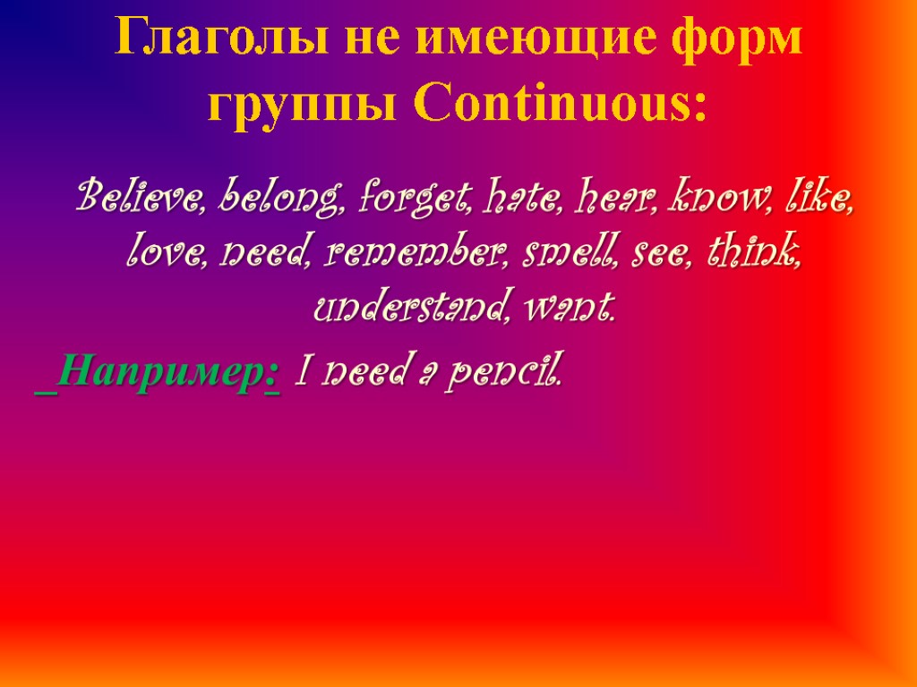 Глаголы не имеющие форм группы Continuous: Believe, belong, forget, hate, hear, know, like, love,